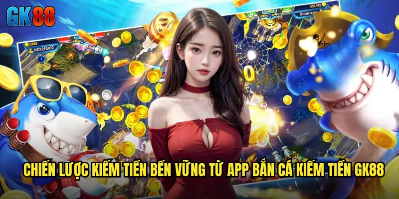 App Bắn Cá Kiếm Tiền GK88 Cơ Hội Tạo Thu Nhập Thụ Động Hấp Dẫn 3 Chiến lược Kiếm Tiền Bền Vững Từ App Bắn Cá Kiếm Tiền GK88