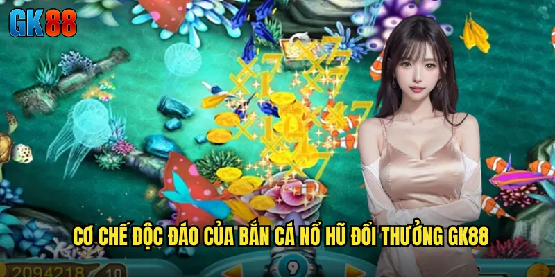 Cơ Chế Độc Đáo Của Bắn Cá Nổ Hũ Đổi Thưởng GK88