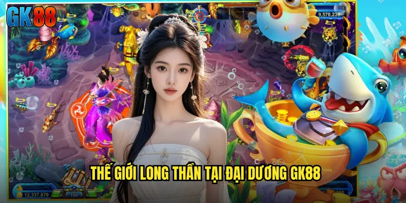 Bắn Cá Long Thần GK88 Đối Mặt Với Rồng Biển Uy Quyền Và Bí Ẩn 2 Thế Giới Long Thần Tại Đại Dương GK88